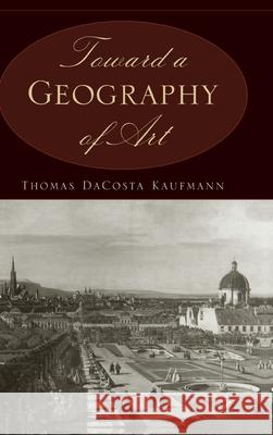 Toward a Geography of Art Thomas Dacosta Kaufmann 9780226133119 University of Chicago Press - książka