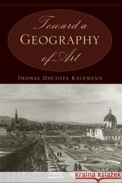 Toward a Geography of Art Thomas Dacosta Kaufmann 9780226133126 University of Chicago Press - książka