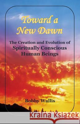 Toward a New Dawn: The Creation and Evolution of Spiritually Conscious Human Beings Bobby Wallis Diana Jackson 9781500968939 Createspace - książka