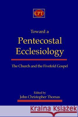 Toward a Pentecostal Ecclesiology: The Church and the Fivefold Gospel John Christopher Thomas 9781935931003 CPT Press - książka