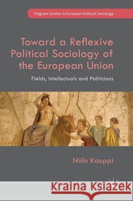 Toward a Reflexive Political Sociology of the European Union: Fields, Intellectuals and Politicians Kauppi, Niilo 9783319710013 Palgrave MacMillan - książka