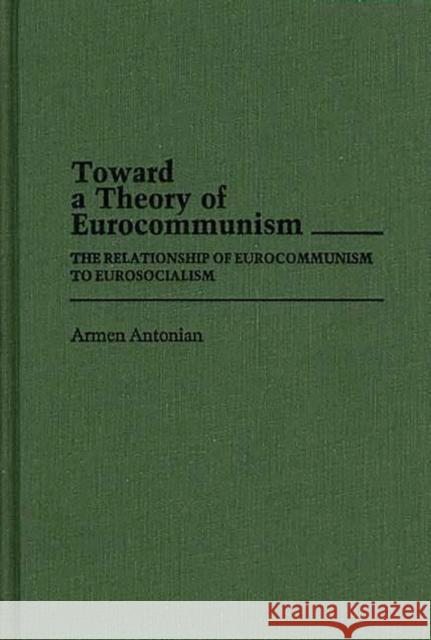 Toward a Theory of Eurocommunism: The Relationship of Eurocommunism to Eurosocialism Antonian, Armen 9780313252952 Greenwood Press - książka