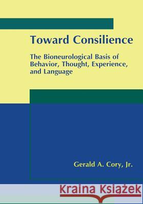 Toward Consilience: The Bioneurological Basis of Behavior, Thought, Experience, and Language Cory Jr, Gerald A. 9781461369189 Springer - książka