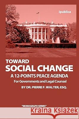 Toward Social Change: A 12-Points Peace Agenda for Governments and Legal Counsel Dr Pierre F. Walte 9781456412838 Createspace - książka