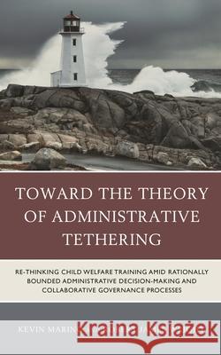 Toward the Theory of Administrative Tethering: Re-thinking Child Welfare Training amid Rationally Bounded Administrative Decision-Making and Collaborative Governance Processes Kevin Marino 9781793642943 Lexington Books - książka