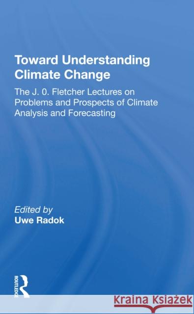 Toward Understanding Climate Change: The J. O. Fletcher Lectures on Problems and Prospects of Climate Analysis and Forecasting Uwe Radok 9780367214616 Routledge - książka