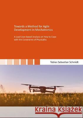 Towards a Method for Agile Development in Mechatronics: A Lead User-based Analysis on How to Cope with the Constraints of Physicality Tobias Sebastian Schmidt 9783844070989 Shaker Verlag GmbH, Germany - książka