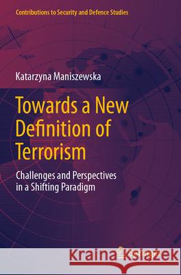 Towards a New Definition of Terrorism: Challenges and Perspectives in a Shifting Paradigm Katarzyna Maniszewska 9783031587214 Springer - książka