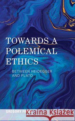 Towards a Polemical Ethics: Between Heidegger and Plato Fried, Gregory 9781538174067 Rowman & Littlefield Publishers - książka