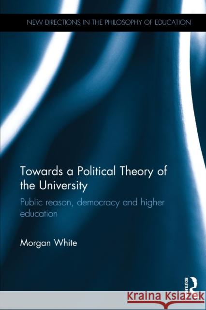 Towards a Political Theory of the University: Public Reason, Democracy and Higher Education Morgan White 9781138610262 Routledge - książka