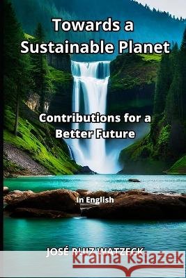 Towards a Sustainable Planet: Contributions for a Better Future Jose Ruiz Watzeck   9798398729337 Independently Published - książka