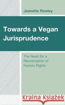 Towards a Vegan Jurisprudence: The Need for a Reorientation of Human Rights Jeanette Rowley 9781793623669 Lexington Books - książka