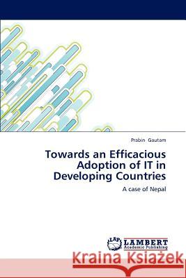 Towards an Efficacious Adoption of IT in Developing Countries Gautam, Prabin 9783847337898 LAP Lambert Academic Publishing - książka