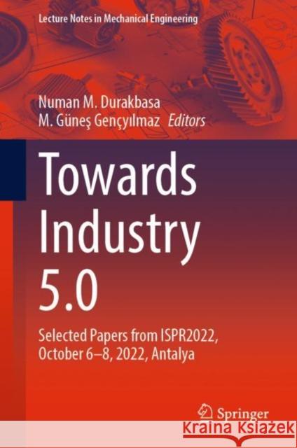 Towards Industry 5.0: Selected Papers from ISPR2022, October 6–8, 2022, Antalya Numan M. Durakbasa M. G?neş Gen?yılmaz 9783031244568 Springer - książka