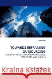 TOWARDS REFRAMING OUTSOURCING : A STUDY OF CHOICES REGARDING PROCESSES, STRUCTURES, AND SUCCESS Cullen, Sara 9783838320410 LAP Lambert Academic Publishing - książka