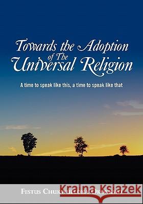 Towards the Adoption of The Universal Religion: A time to speak like this, a time to speak like that Okonkwo, Festus Chukwueloka 9781439246108 Booksurge Publishing - książka