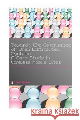 Towards the Governance of Open Distributed Systems: A Case Study in Wireless Mobile Grids Tina Balke Claudius Sc 9781466420090 Createspace - książka