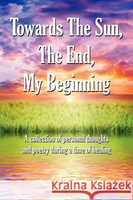 Towards The Sun, The End, My Beginning: A collection of personal thoughts and poetry during a time of healing C. C. 9781434308610 Authorhouse - książka
