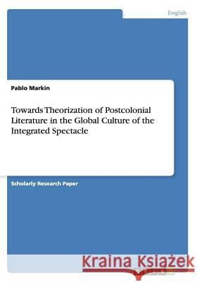 Towards Theorization of Postcolonial Literature in the Global Culture of the Integrated Spectacle Pablo Markin   9783640246724 GRIN Verlag oHG - książka