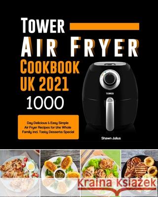 Tower Air Fryer Cookbook UK 2021: 1000-Day Delicious & Easy Simple Air Fryer Recipes for the Whole Family incl. Tasty Desserts Special Shawn Julius 9781803190709 Shawn Julius - książka