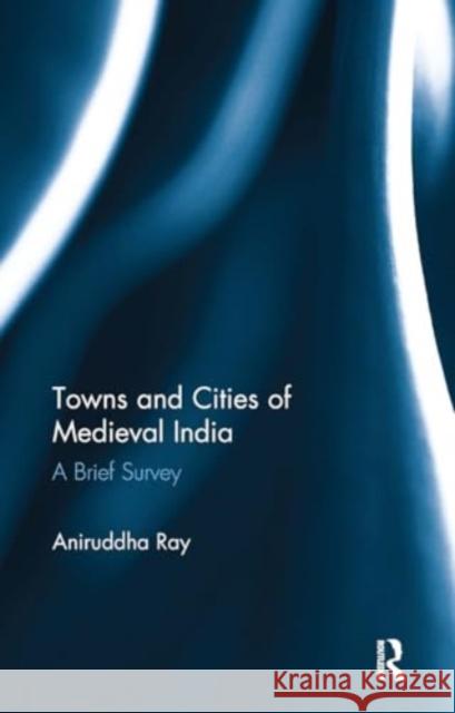 Towns and Cities of Medieval India: A Brief Survey Aniruddha Ray 9781032918488 Routledge - książka