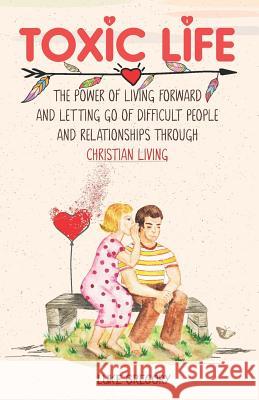 Toxic Life: The Power of Living Forward and Letting Go of Difficult People and Relationships Through Christian Living Luke Gregory 9781082216091 Independently Published - książka