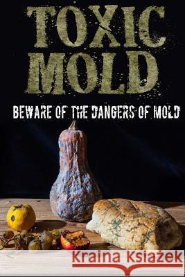 Toxic Mold: Beware Of The Dangers Of Mold Johnson, Paul 9781973943068 Createspace Independent Publishing Platform - książka