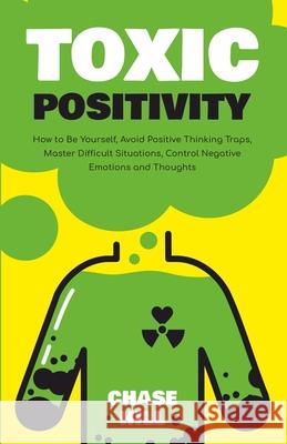 Toxic Positivity: How to Be Yourself, Avoid Positive Thinking Traps, Master Difficult Situations, Control Negative Emotions and Thoughts Chase Hill 9781088018958 IngramSpark - książka