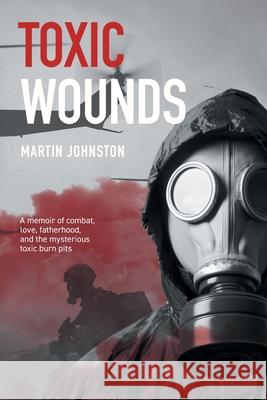 Toxic Wounds: A memoir of combat, love, fatherhood, and the mysterious toxic burn pits Johnston, Martin 9781922337481 Green Hill Publishing - książka