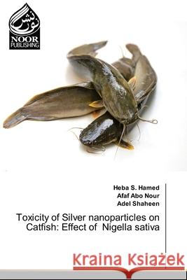 Toxicity of Silver nanoparticles on Catfish: Effect of Nigella sativa Heba S. Hamed Afaf Ab Adel Shaheen 9786209264382 Noor Publishing - książka