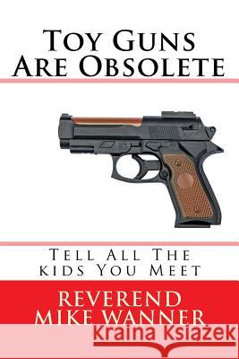 Toy Guns Are Obsolete: Tell All The kids You Meet Wanner, Reverend Mike 9781522758174 Createspace Independent Publishing Platform - książka