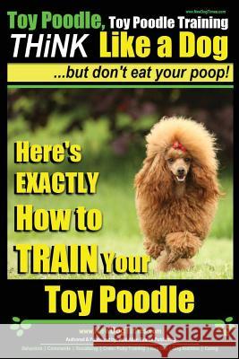 Toy Poodle, Toy Poodle Training - THiNK Like a Dog...but don't eat your poop!: Here's EXACTLY How to TRAIN Your Toy Poodle Pearce, Paul Allen 9781517564131 Createspace Independent Publishing Platform - książka