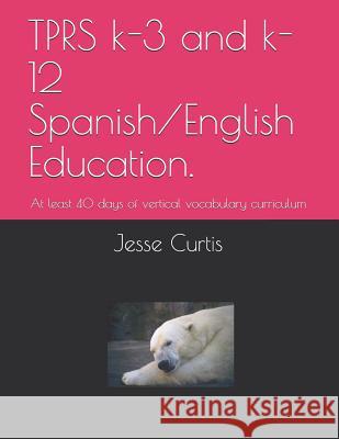 Tprs K-3 and K-12 Spanish/English Education.: At Lest 40 Days of Vertical Vocabulary Curriculum Jesse Nadjo Curtis 9781729038109 Independently Published - książka
