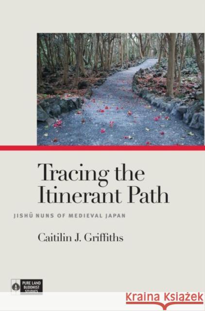 Tracing the Itinerant Path: Jishū Nuns of Medieval Japan Griffiths, Caitilin J. 9780824879341 University of Hawaii Press - książka