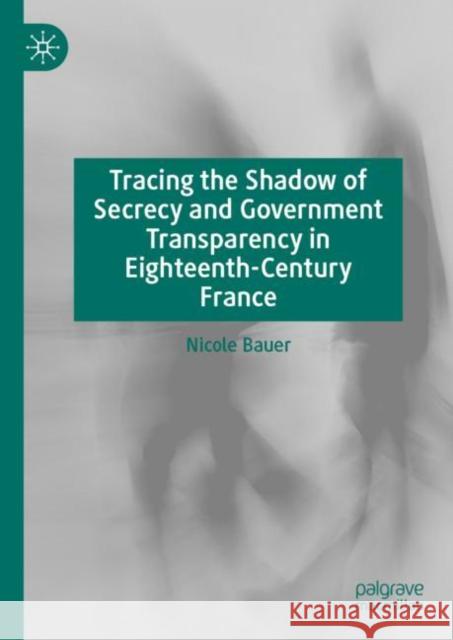 Tracing the Shadow of Secrecy and Government Transparency in Eighteenth-Century France Nicole Bauer 9783031122354 Palgrave MacMillan - książka