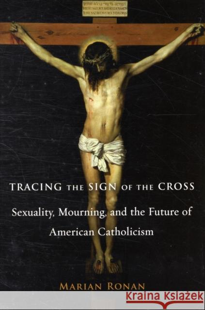 Tracing the Sign of the Cross: Sexuality, Mourning, and the Future of American Catholicism Ronan, Marian 9780231147026 Columbia University Press - książka