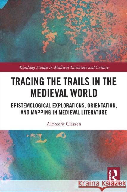 Tracing the Trails in the Medieval World: Epistemological Explorations, Orientation, and Mapping in Medieval Literature Albrecht Classen 9780367566708 Routledge - książka