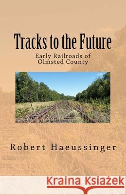 Tracks to the Future: Early Railroads of Olmsted County Robert W. Haeussinger 9781986032568 Createspace Independent Publishing Platform - książka