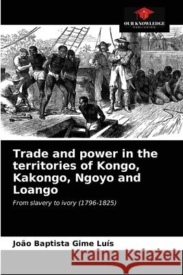Trade and power in the territories of Kongo, Kakongo, Ngoyo and Loango João Baptista Gime Luís 9786203392227 Our Knowledge Publishing - książka