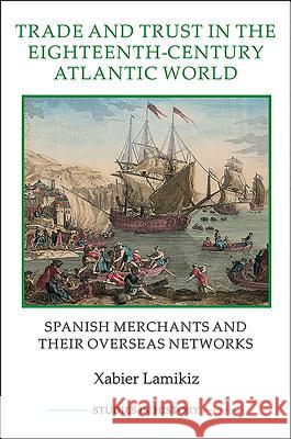 Trade and Trust in the Eighteenth-Century Atlantic World: Spanish Merchants and Their Overseas Networks Lamikiz, Xabier 9781843838449  - książka