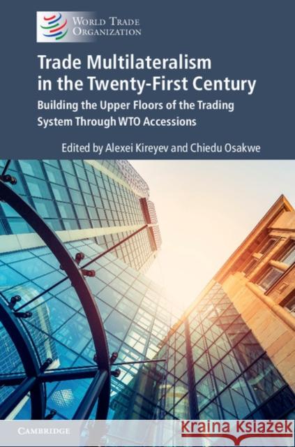 Trade Multilateralism in the Twenty-First Century: Building the Upper Floors of the Trading System Through Wto Accessions Alexei Kireyev Chiedu Osakwe 9781108431682 Cambridge University Press - książka