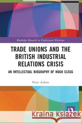 Trade Unions and the British Industrial Relations Crisis: An Intellectual Biography of Hugh Clegg Peter Ackers 9781032422916 Routledge - książka