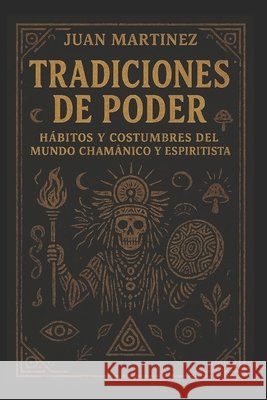 Tradiciones de Poder: Hábitos y Costumbres del Mundo Chamánico y Espiritista Martinez, Juan 9798265616210 Independently Published - książka