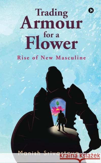 Trading Armour for a Flower: Rise of New Masculine Manish Srivastava 9781646509720 Notion Press - książka