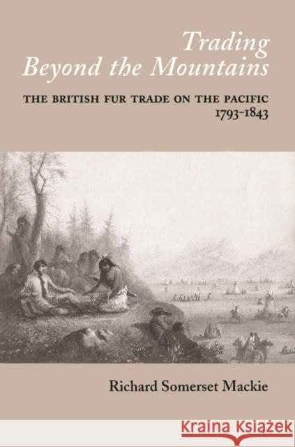 Trading Beyond the Mountains: The British Fur Trade on the Pacific, 1793-1843 MacKie, Richard S. 9780774806138 University of British Columbia Press - książka