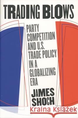 Trading Blows: Party Competition and U.S. Trade Policy in a Globalizing Era Shoch, James 9780807849750 University of North Carolina Press - książka