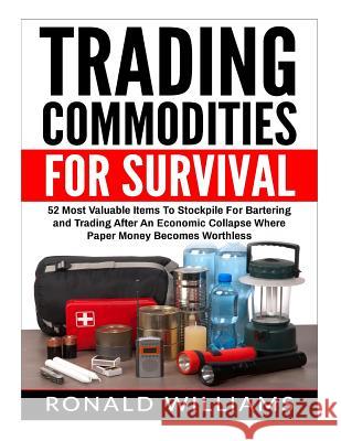 Trading Commodities For Survival: 52 Most Valuable Items To Stockpile For Bartering and Trading After An Economic Collapse Where Paper Money Becomes W Ronald Williams 9781545533710 Createspace Independent Publishing Platform - książka