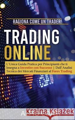 Trading Online: Ragiona Come un Trader! L'Unica Guida Pratica per Principianti che ti Insegna a Investire con Successo Dall'Analisi Te Conti, Alfio 9781802685138 Alfio Conti - książka