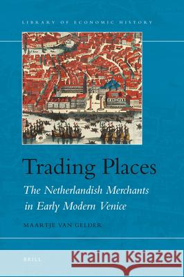 Trading Places: The Netherlandish Merchants in Early Modern Venice Maartje van Gelder 9789004175433 Brill - książka