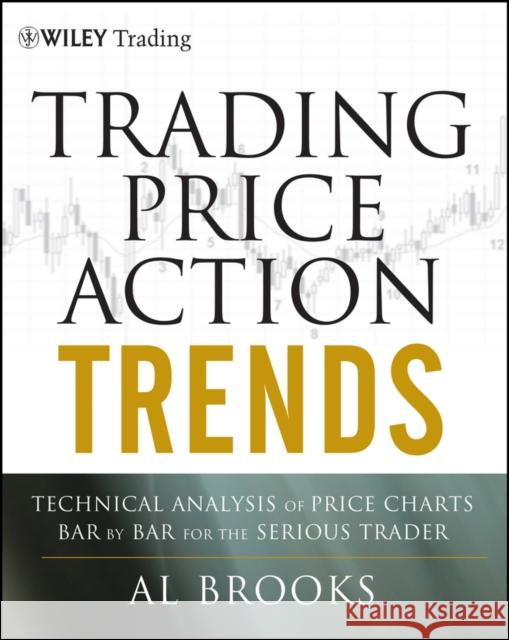 Trading Price Action Trends: Technical Analysis of Price Charts Bar by Bar for the Serious Trader Brooks, Al 9781118066515 John Wiley & Sons Inc - książka